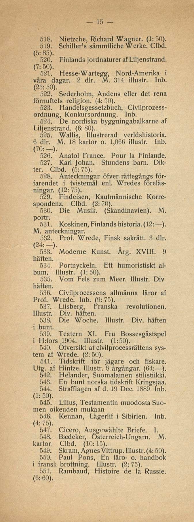 15 518. Nietzche, Richard Wagner. (1:50). 519. Schiller's sämmtliche Werke. Clbd. (5: 85). 520. Finlands jordnaturerafliljenstrand. (7: 50). 521. Hesse-Wartegg, Nord-Amerika i vara dagar. 2 dlr. M.