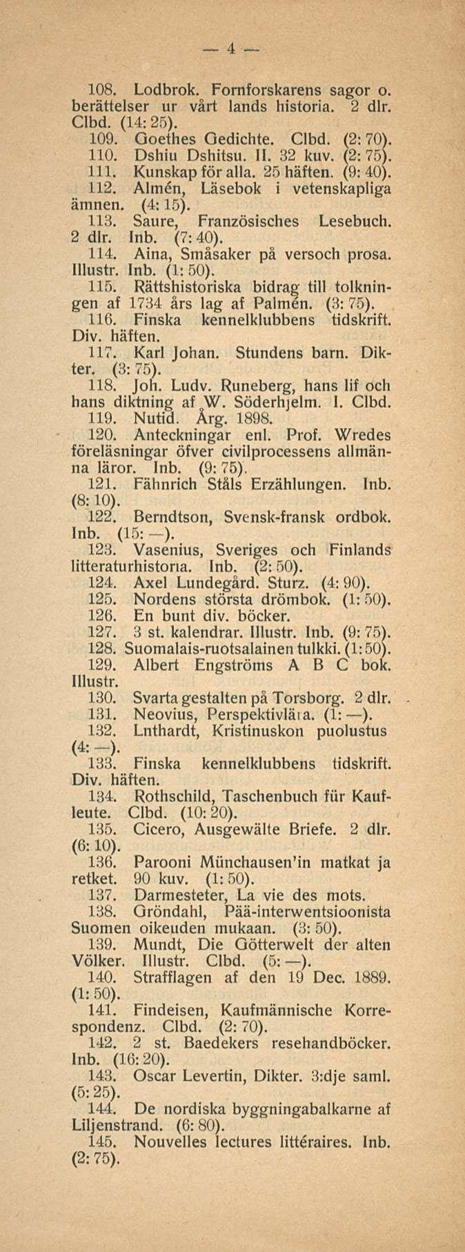 4 108. Lodbrok. Fornforskarens sagor o. berättelser ur vårt lands historia. 2 dlr. Clbd. (14:25). 109. Ooethes Gedichte. Clbd. (2:70). 110. Dshiu Dshitsu. 11. 32 kuv. (2: 75). 111. Kunskap för alla.
