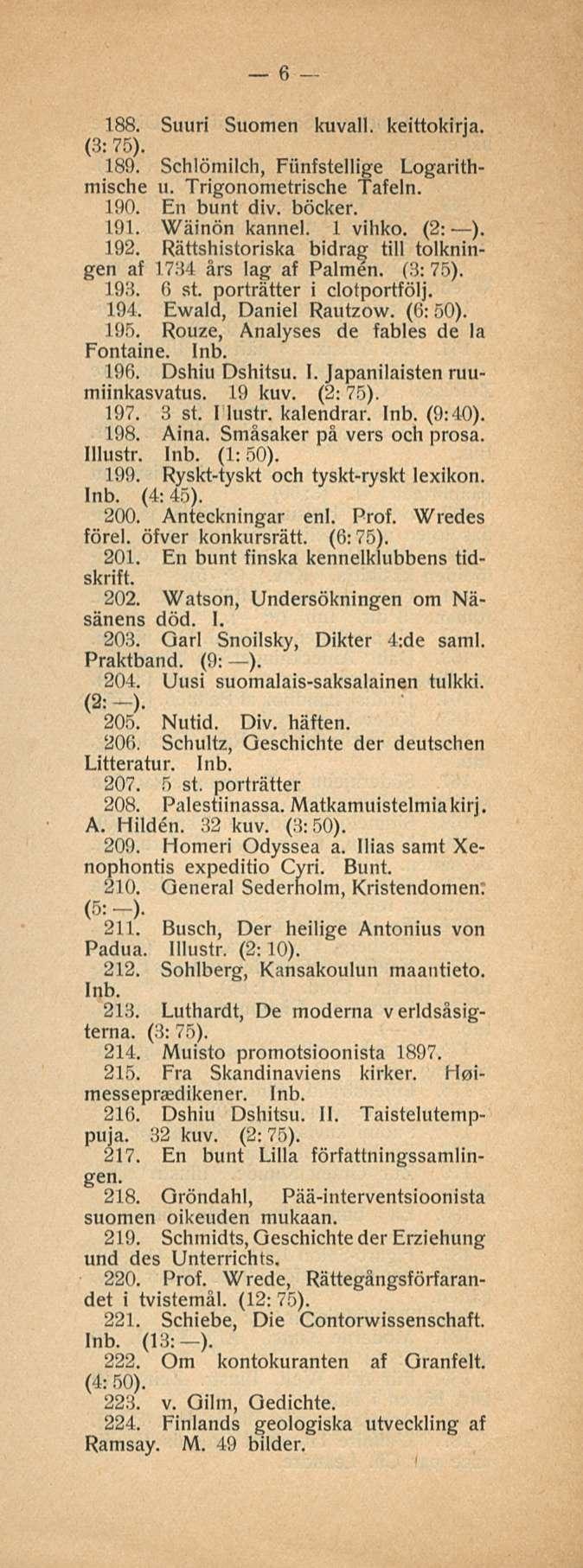 6 188. Suuri Suomen kuvall. keittokirja. (3:75). 189. Schlömilch, Fiinfstellige Logarithmische u. Trigonometrische Tafeln. 190. En bunt div. böcker. 191. Wäinön kanne]. 1 vihko. (2: ). 192.
