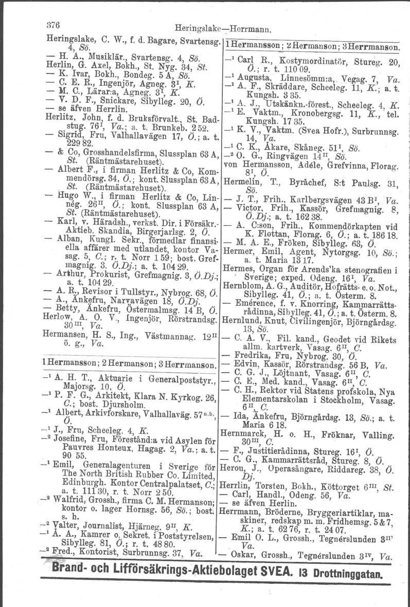 376 Heringslakei Herrmann. Heringslake, C. W., f. d. Bagare, Svartensg. 1Hermansson ~&. 1",. ~Hermanson' 3Herrmanson H. A., Musiklär., Svartensg. 4, Sö. Herlin, G. Axel, Bokh., St. Nyg. 34, St.