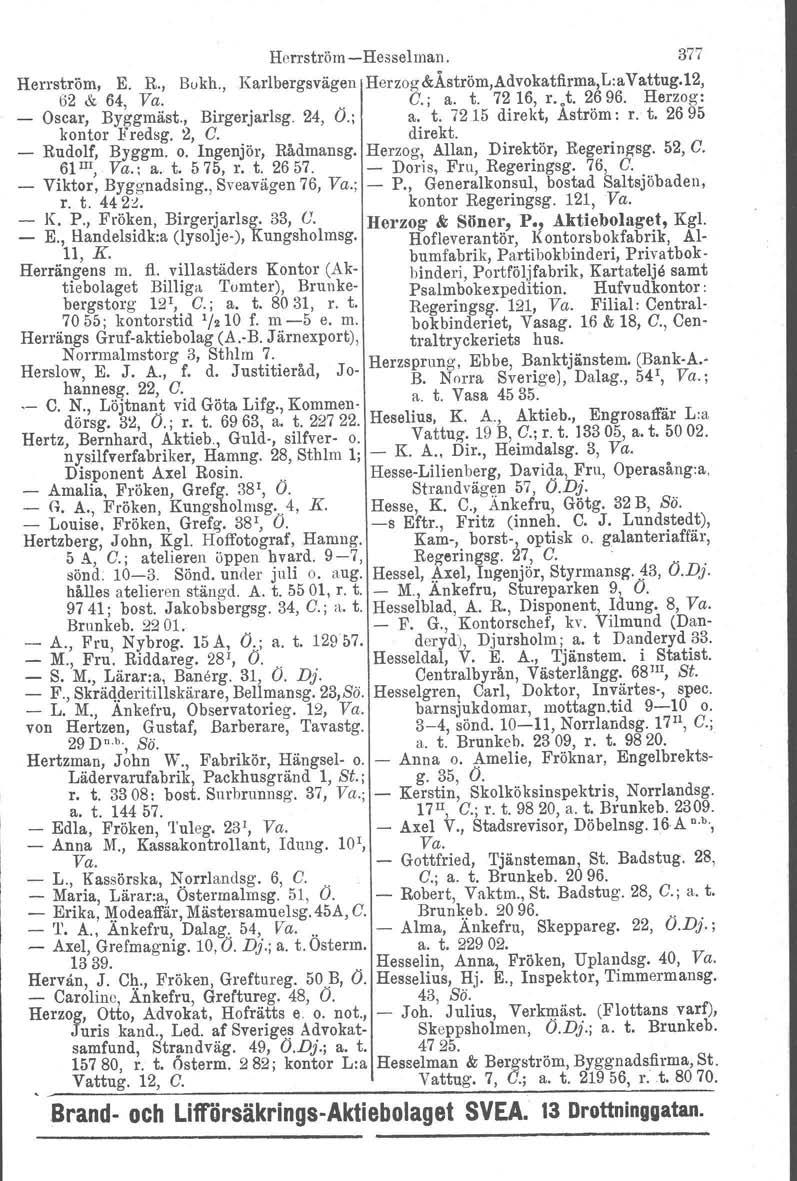 HorrströmHesselman. 377 Herrström, E. R., Bukh., Karlbergsvägen Herzog&Äström,Advokatflrma,L:a Vattug.12, 62 & 64, Va.. C.; a. t. 7216, r. t. 2696. Herzog: Oscar, Byggmäst., Birgerjarlsg. 24, O.; a. t. 7215 direkt, Aström: r.