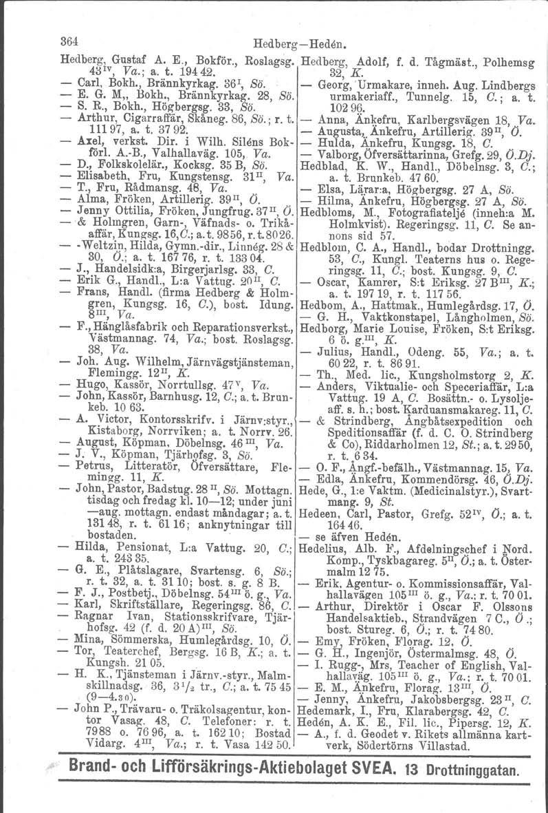 364 HedbergHeden. Hedberg l Gustaf A. E., Bokför., Roslagsg. Hedberg, Adolf, f. d. Tågmäst., Polhemsg 4:> v, Va.; a. t. 19442. 32, K. Carl, Bokh., Brännkyrkag. 361, Sö. Georg, 'Urmakare, inneh. Aug.