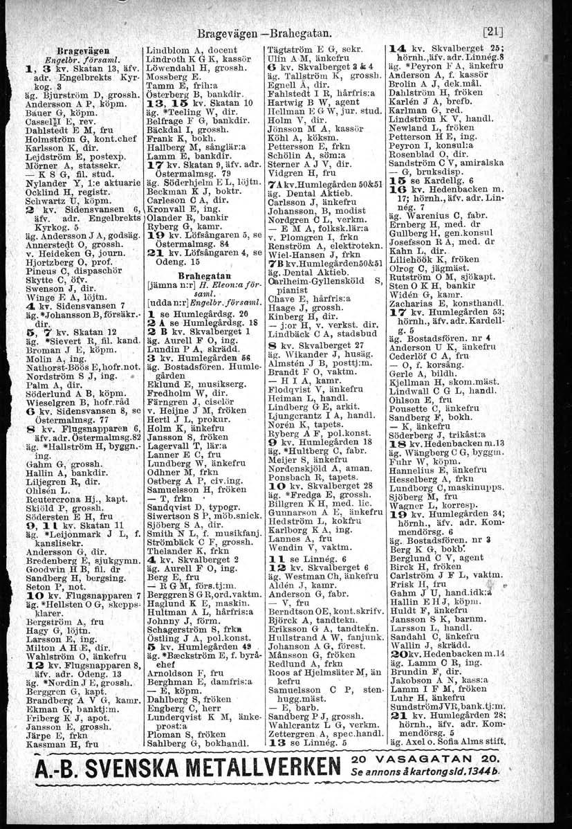 , Bragevägen Engelbr. försami. 1, 3 kv. Skatan 13, äfv. adr. Engelbrekts Kyl" kog. 3 äg. Bjurström D, grossh. Andersson A P,.köpm. Bauer G, köpm. Oassel[I E, rev. Dahlstedt E M, fru Holmström G, kont.