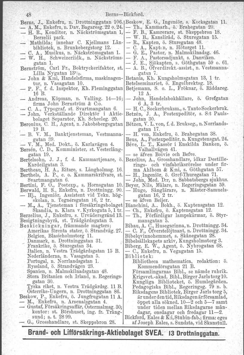 48 Berns Blekford. Berns, J., Enkefru, n. Drottninggatan 106. Beskow, E. G., Ingeniör, s. Kocksgatan p. A. M., Enkefru, n. Dav. Bagaresg. 22 0.24. 'I'h., Kammarh., ö: Brahegatan 20.' H. R.