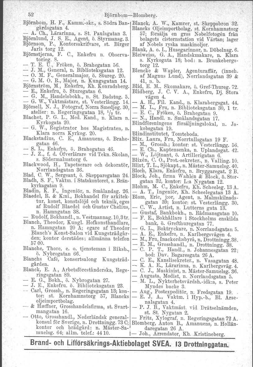 52 BjörnbomBlomberg. Björnbom, H. F., Kamm.skr., s. Södra Ban Blanck, A. W., Kamrer, st. Skeppsbron 32. gårdsgatan 4. Blancks Oljeimportbolag, st. Kornhamnstorg A. Ch., Lärarinna, s. St. Paulsgatan 3.