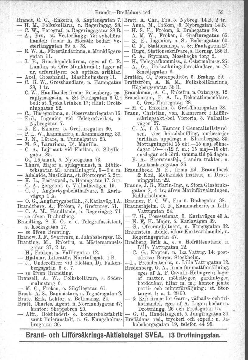 BrandtBreflådans red. 59 Brandt, C. G., Enkefru, ö. Kaptensgatan 7. Bratt, A. Chr., Fru, ö. 'Nybrog. 14 B, 2 tr. H. M., Folkskollär:a, n. Regeringsg, 28. Anna, M., Fröken, ö. Nybrogatan 14 B. C. W.