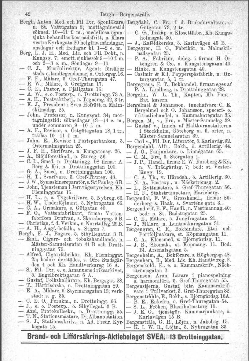 42 Bergh Bergenstråle. Bergh, Anton, Med. och Fil. D:r, ögonläkare, Bergdahl, C. Fr., f. d. Bruksförvaltare. s.' n. St. Vattugatan 8; mottagningstid Götgatan 73, 2 tro. sökned. 1011 f. m.;.medellösa ögon C.