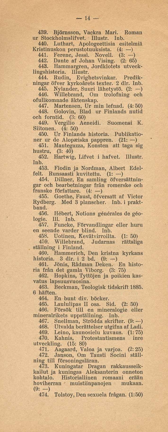 14 439. Björnsson, Vackra Mari. Roman ur Stockholmslifvet. Illustr. 440. Luthart, Apologeettisia esitelmiä Kristinuskon perustotuuksista. (4: ) 441. Ferenc, Jessi. Novell. (3: ) 442.