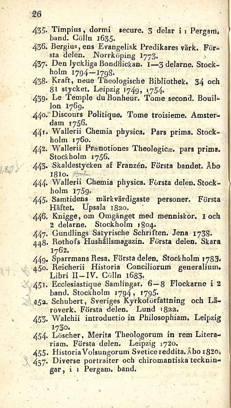 26 K 435- Timpius, dormi tecure. 3 delar i i Pergarrh hand. Colin 1635. 436. Bergius, ens Evangelisk Predikares värfc. Första delen. Norrköping I775. 437. Den lyckliga Bondflickan. 1 3 delarne.