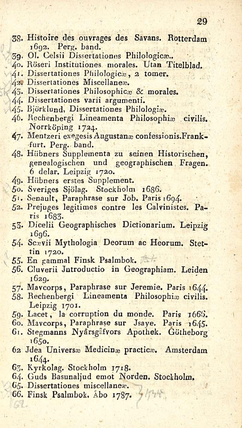 29 38. Histoire des ouvrages des Savans. Rotterdam 1692. Perg. band. 3g. OI. Celsii Dissertationes Philologicec,. 40. Röseri Institutiones morales. Iitan Titelblad. 41.