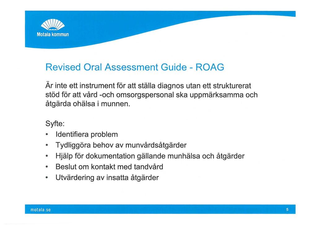 Revised Oral Assessment Guide - ROAG Är inte ett instrument för att ställa diagnos utan ett strukturerat stöd för att vård -och omsorgspersonal ska uppmärksamma och åtgärda ohälsa i