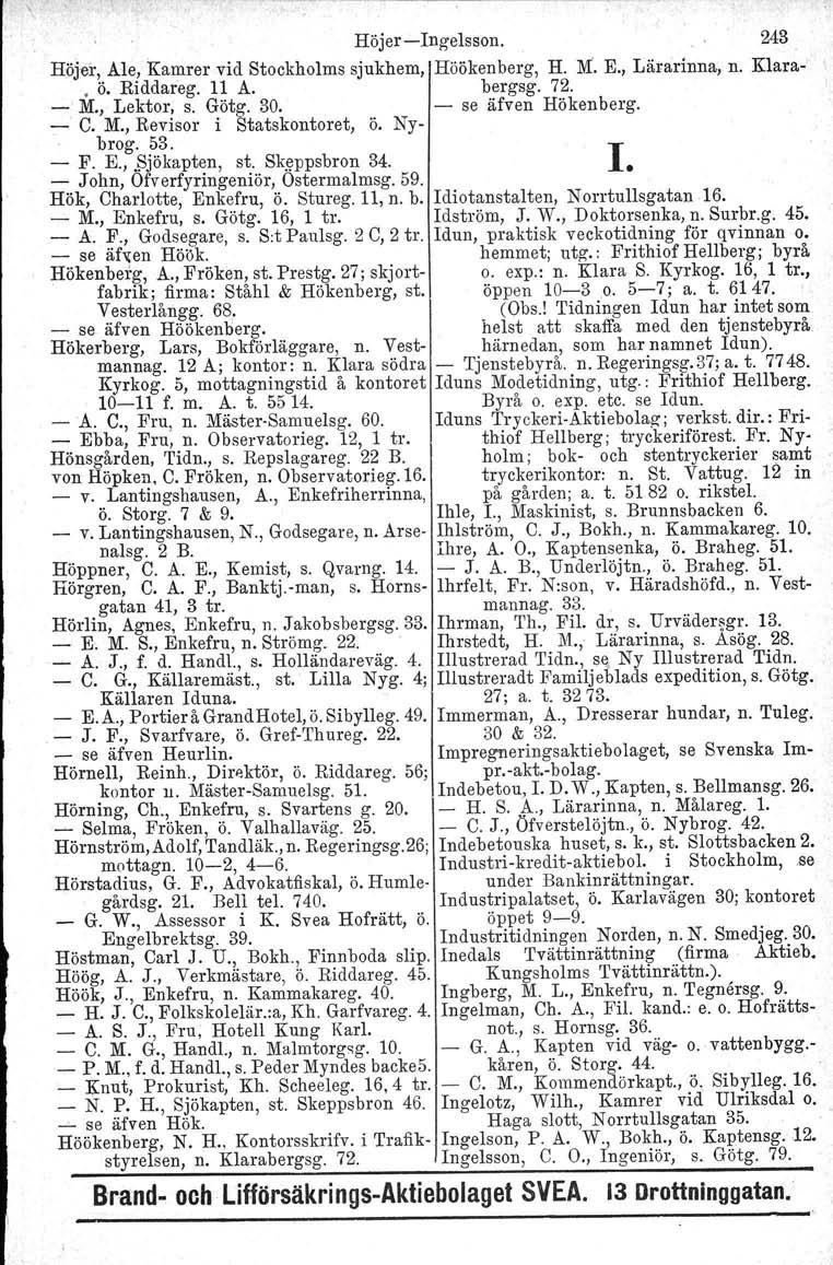 Höjer - Ingelsson. 243 Höjer, Ale, Kamrer vid Stockholms sjukhem, Höökenberg, H. M. E., Lärarinna, n. Klara- ' ö. Riddareg. 11 A. bergsg. 72. - M., Lektor, s. Götg. 30. - se äfven Hökenberg. - C. M., Revisor i Statskontoret, ö.