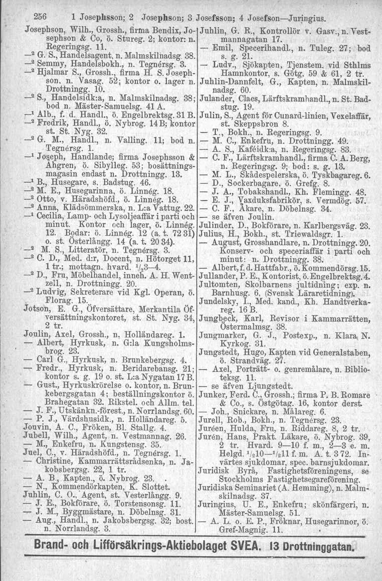 256 1 Josephsson; 2 Josephson; 3 Josefsson; 4 J osefson-j uringins..josephson, Wilh., Grossh., firma Bendix, Jo- Juhlin, G. R., Kontrollör v. Gasv., n. Vestsephson & Co, ö. Stureg. 2; kontor: n.