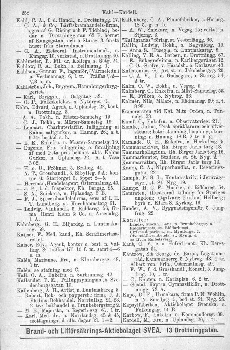 258 Kahl- Kardell. Kahl, C.' A., f. d. Handl., n. Drottningg.17. Kallenberg, C. A., Pianofabrikör, s. Hornsg. - C. A., & Co, Lärftskramhandels-firma, 18 Ö. g. n. b. eges afg.