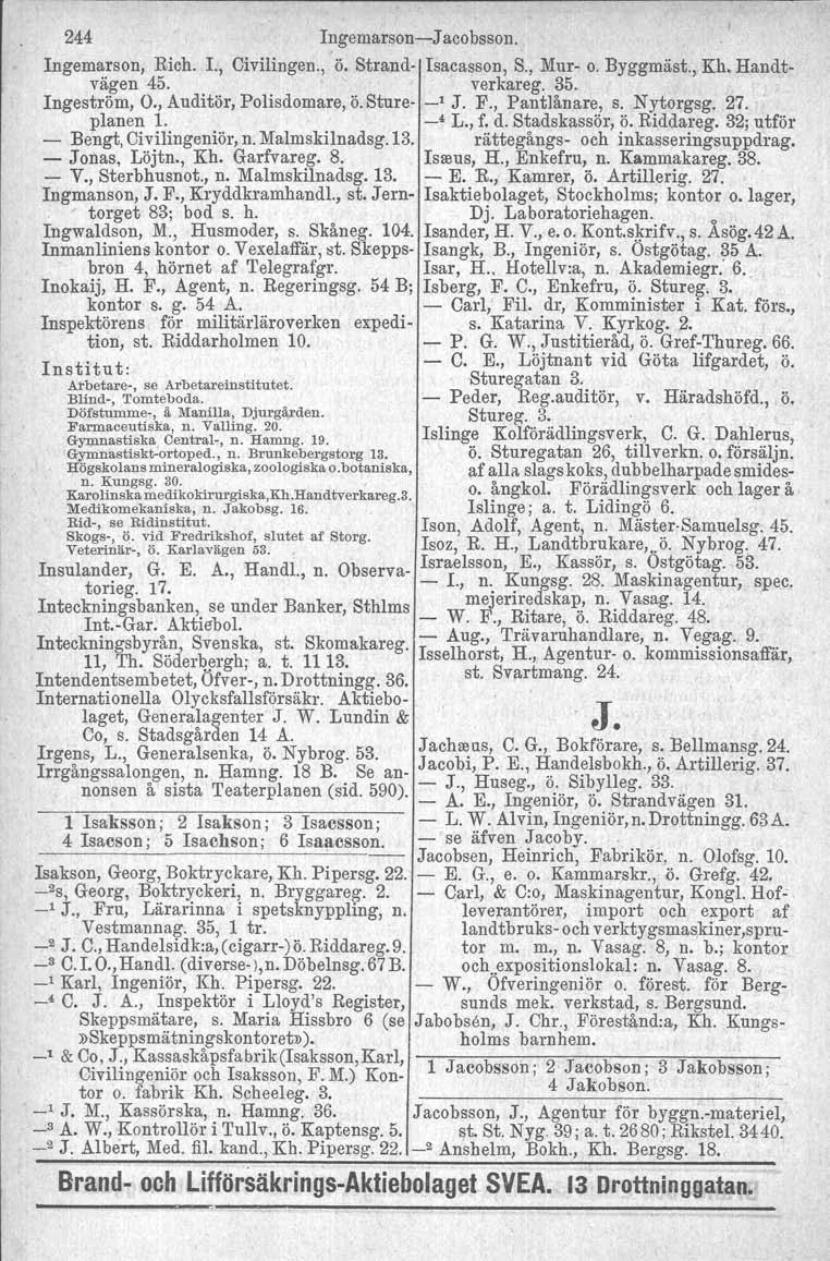 244 Ingemarson-J acobsson, Ingemarson, Rich. I., Civilingen., Ö. Strand- Isacasson, S., Mur- o. Byggmäst., Kh. Handtvägen 45. verkareg. 35. Ingeström, O., Auditör, Polisdomare, Ö. Sture- _l J. F.