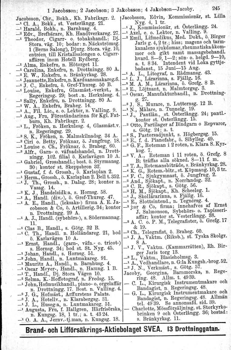 1 Jacobsson; 2 Jacobson; 3 Jakobsson; 4 Jakobson--Jacoby. 245 Jacobsson, Chr., Bokh.. Kh. Fabriksgr. 2. Jacobsson, Edvin> Eommissionär, st. Lilla _1 Cl. A., Bokk., st. Vesterlångg. 21. Nyg. 4, 1 tro.