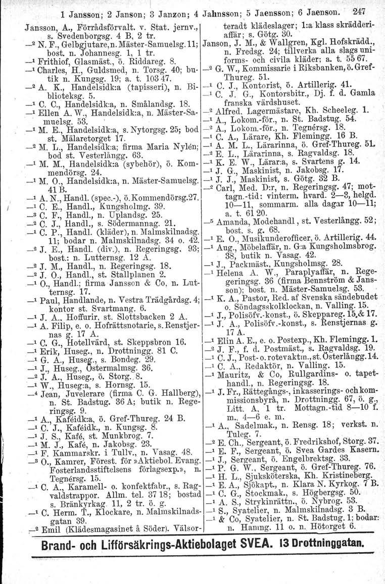 1 Jansson; 2 Janson; I 3 Janzon; 4 Jahnsson; 5 Jaensson; 6 Jaenson.. 247 J ansson. A., Förrådsförvalt. v. Stat. jernv., teradt klädeslager ; Laklass skrädderis. Svedenborgsg. 4 B, 2 tro affär; s.