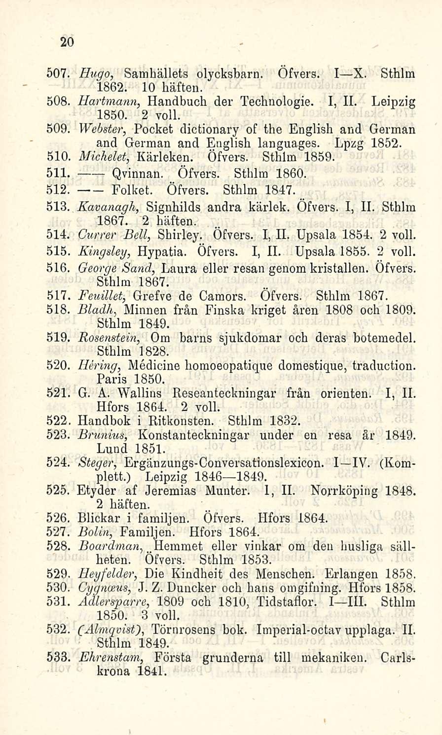 20 507, Hugo, Samhällets olycksbarn. Öfvers. I X. Sthlm 1862. 10 häften. 508. Hartmann, Handbuch der Technologie. I, 11. Leipzig 1850. 2 voll.