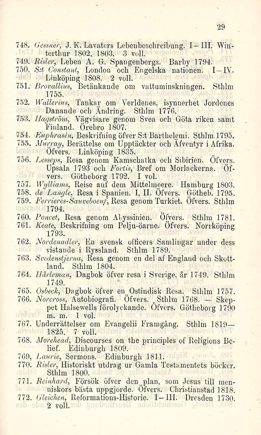 748. (Jmner, J. K. Lavaters Lebenbeschreibung. 1-111. Winterthur 1802, 1803. 3 vull. 749. Rider, Leben A. G. Spangenbergs. Barby 1794. 750. S:t Constant, London och Engelska nationen. I IV.