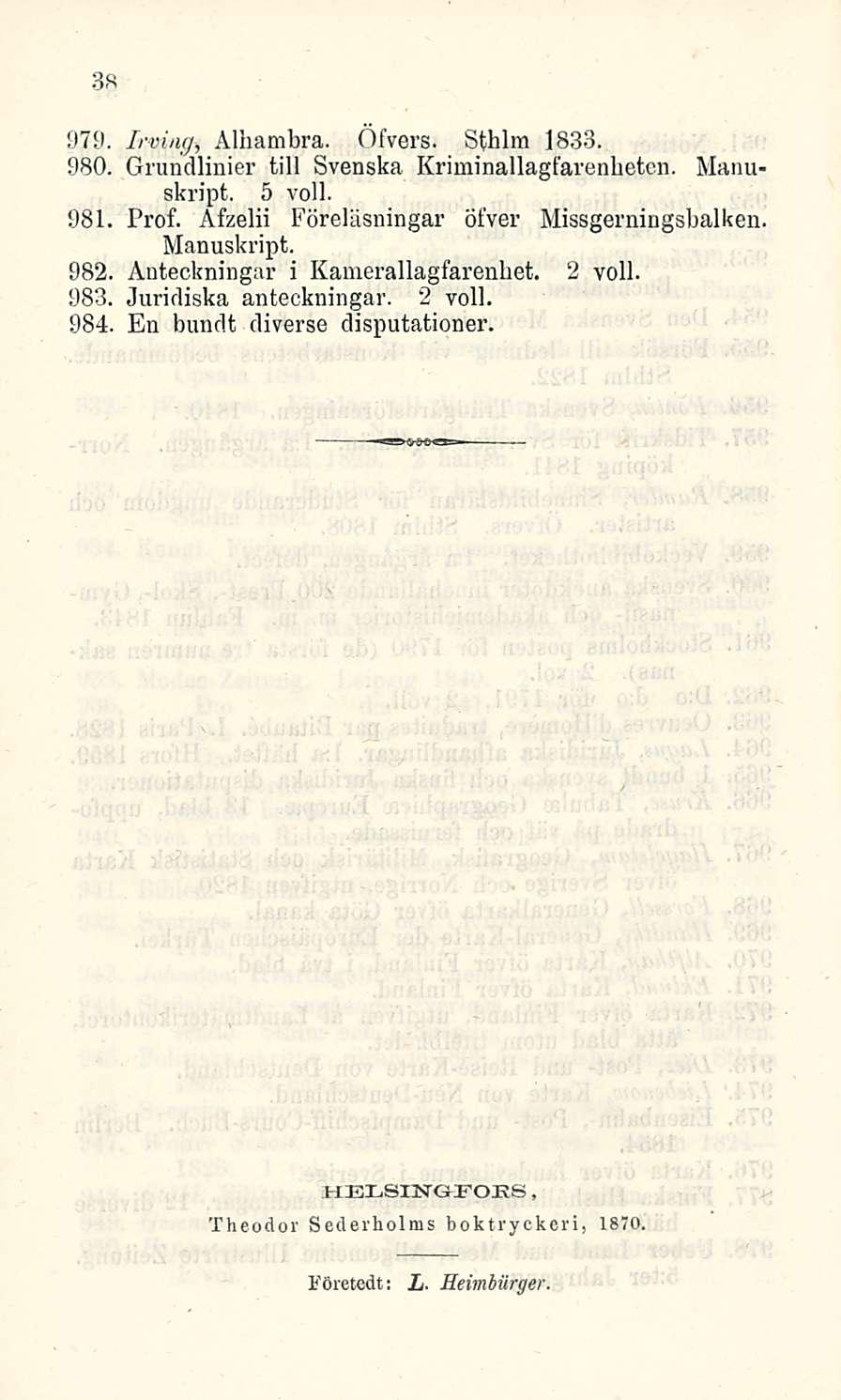 38 Irving, Alhambra. Öfvers. Sthlm 1833. 980. Grundlinier tili Svenska Kriminallagfarenhetcn. Manuskript. 5 voll. 981 Prof. Afzelii Föreläsningar öfver Missgerningsbalken. Manuskript. 982, Anteckningar i Kamerallagfarenbet.