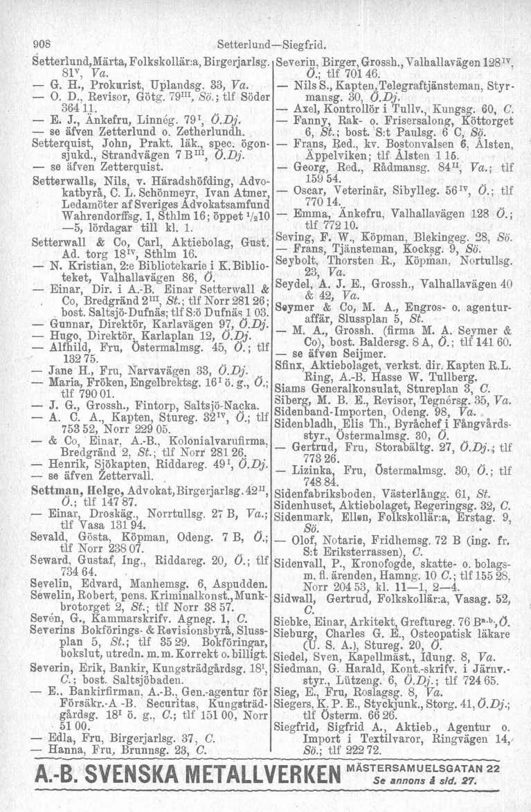 905 Setteriund,Marta, Folkskollar:a, Birgerjarlsg. SIv, Va. - G. H., Prokurist, Uplandsg. 33, Va. - O. D., Revisor, Götg. i9'11, ; tlf Söder 364 il. - E. J., Ankefru, Linnég. 79 I, Ö.Dj.