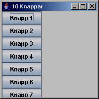 10 knappar med BoxLayout OOP F16:17 TenKnapps(){ super("10 Knappar"); JPanel pan=new JPanel(); pan.setlayout(new BoxLayout(pan, BoxLayout.