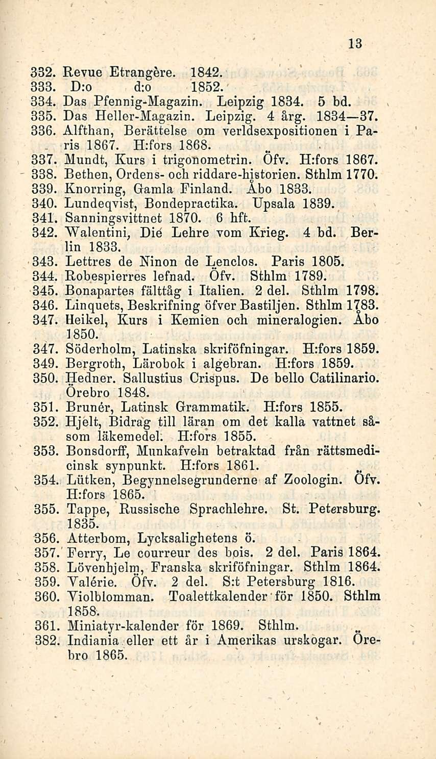 13 332. Revue Etrangere. 1842. 833. D:o d:o 1852. 334. Das Pfennig-Magazin. Leipzig 1834, 5 bd. 335. Das Heller-Magazin. Leipzig. 4 årg. 1834 37. 336.