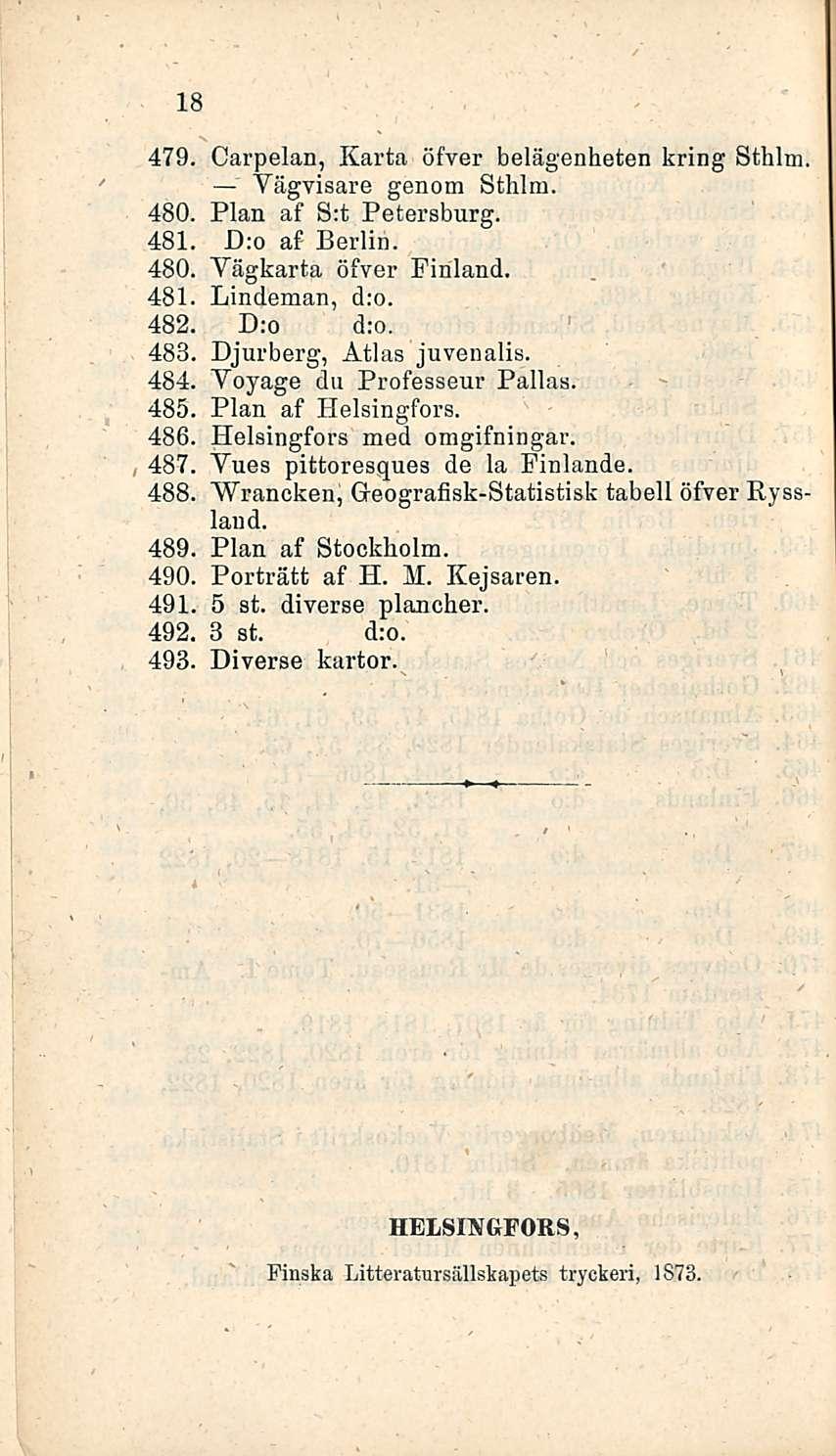 18 479. Carpelan, Karta öfver belägenheten kring Sthlm Vägvisare genom Sthlm. 480. Pian af S:t Petersburg. 481. D:o af Berlin. 480. Yägkarta öfver Finland. 481. Lindeman, d:o. 482. D:o d:o. 483.