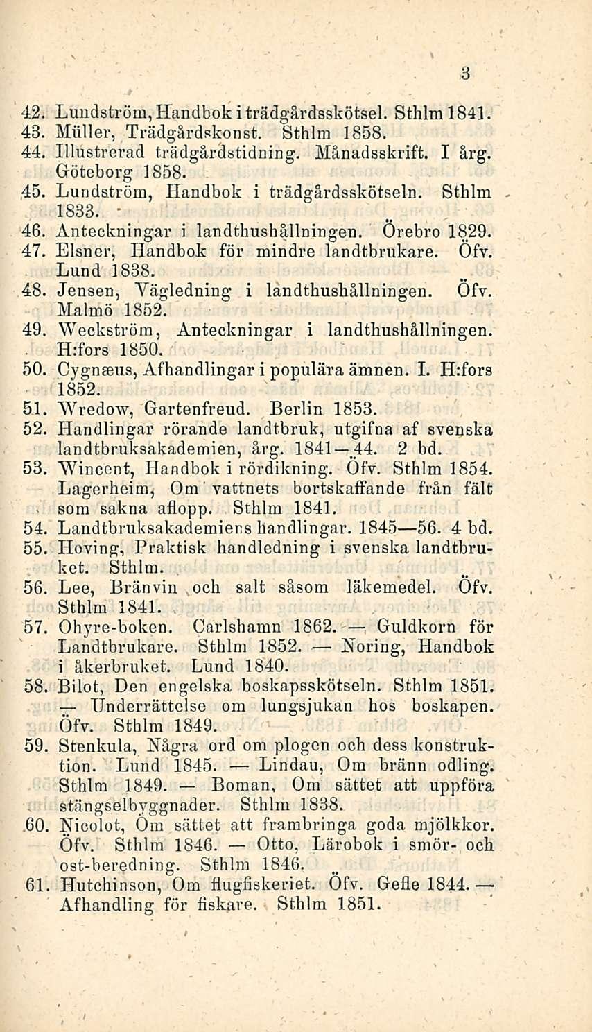 ' 42. Lundström, Handbok i trädgårdsskötsel. Sthlm 1841. 43. Möller, Trädgårdskonst. Sthlm 1858. 44. Illustrerad trädgårdstidning. Månadsskrift. I årg. Göteborg 1858. 45.