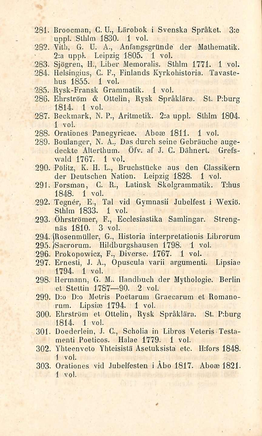 14 Broocman, G. U., Lärobok i Svenska Spräket. 3;e uppl. Slhlm 1830. 282. VUh, G. U. A., Anfängsgrtlnde der Malhematik. 2:a uppk Leipzig 1805. 283. Sjögren, H., Liber Memoralis. Sthlm 1771. 284.