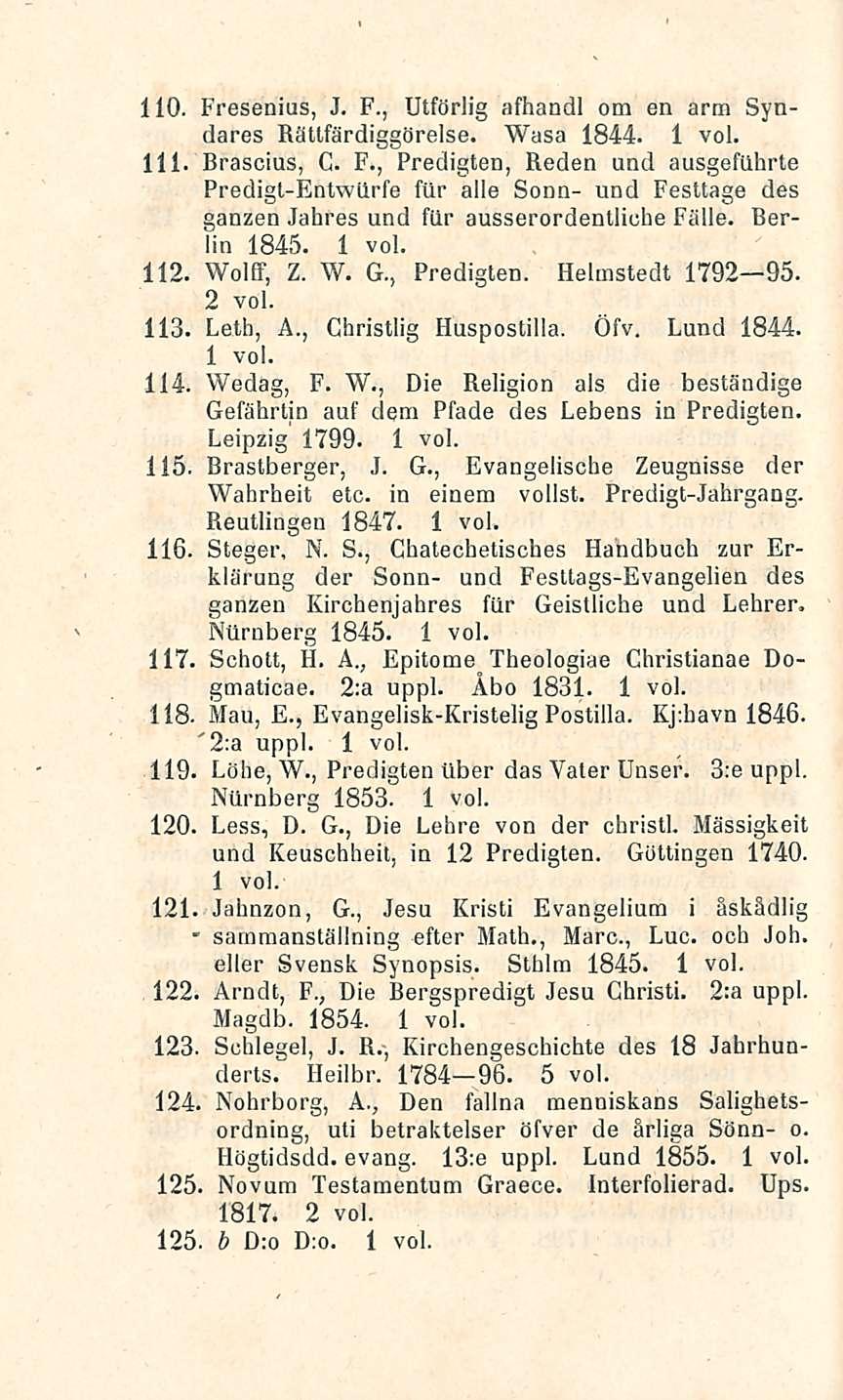 sarnmanställning 110. Fresenias, J. F., Utföriig afhandl om en arm Syndares Rättfärdiggörelse. Wasa 1844. 111. Brascius, G. F., Predigten, Keden und ausgefilhrte Predigt-Entwiirfe filr alle Sonn- und Festtage des ganzen Jahres und fiir ausserordentliche Fälle.