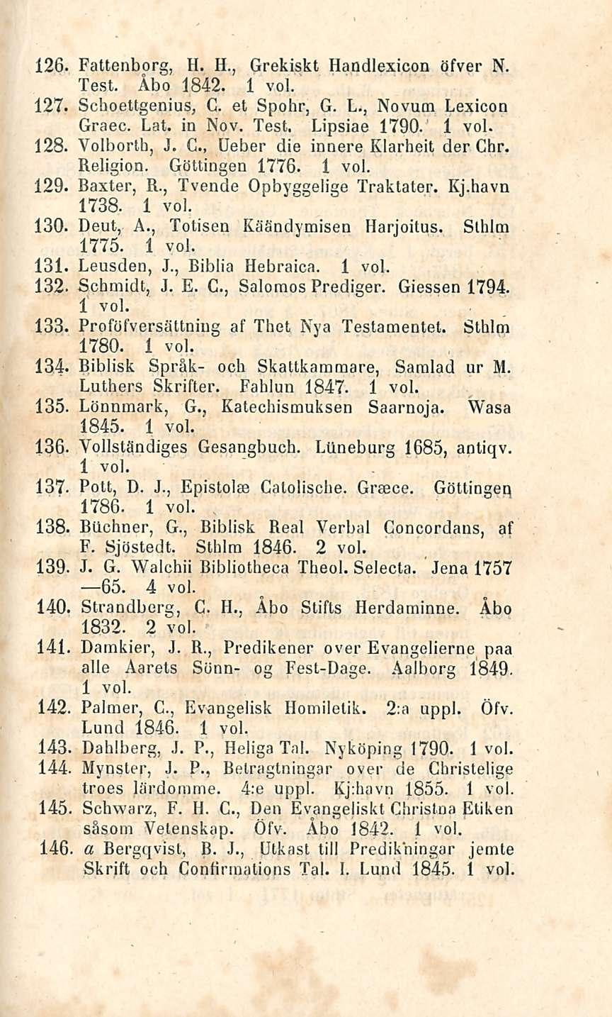 7 Fattenborg, H. H., Grekiskt Handlexicon öfver N. Test. Åbo 1842. 127. Schoettgenius, C. et Spohr, G. L., Novum Lexicon Graec. Lat. in Nov. Test. Lipsiae 1790. 128. Volborlh, J. G., Ueber die innere Klarheit der Chr.