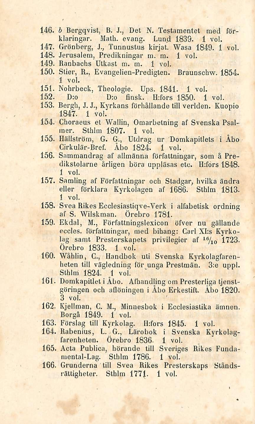 8 b Bergqvist, B. J., Det N. Testamentet med förklaringar. Math. evang. Lund 1839. 147. Grönberg, i., Tunnustus kirjat. Wasa 1849. 148. Jerusalem, Predikningar m. m. 149. Banbachs Utkast m. m. 150.