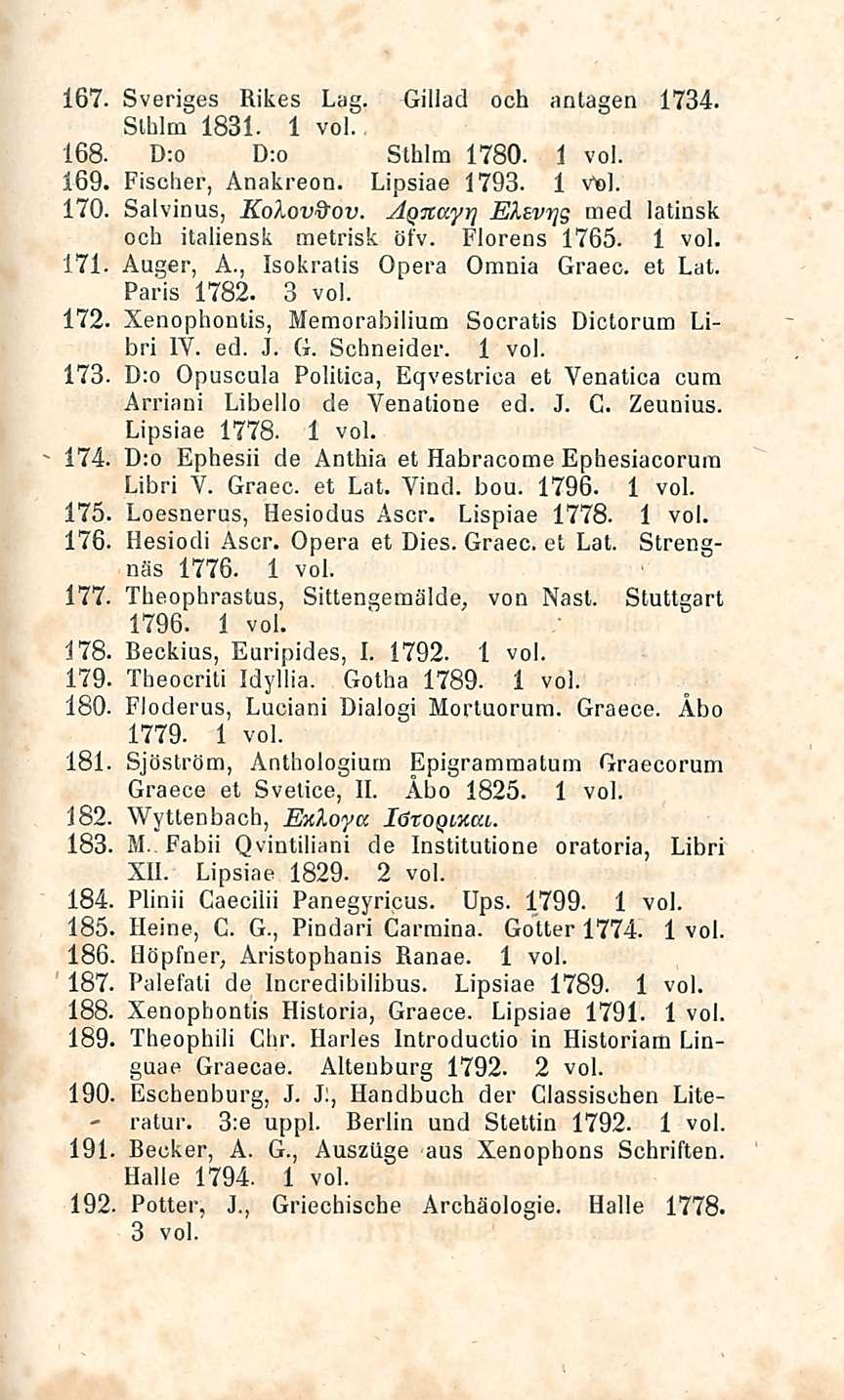 - ratur. 167. Sveriges Rikes Lag. Gillad och antagen 1734. Slhlm 1831. 168. D:o D:o Sthlm 1780. 169. Fischer, Anakreon. Lipsiae 1793. 1 Voi. 170. Salvinus, Kolovftov.