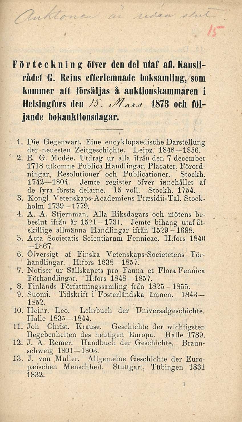 Förteckning öfver den del utaf ali.rauslirådet G. Reins efterlemnade boksaniling, som kommer att försäljas å auktionskammareii i Helsingfors den /f. i/t 1873 ocli följande bokauktionsdagar.