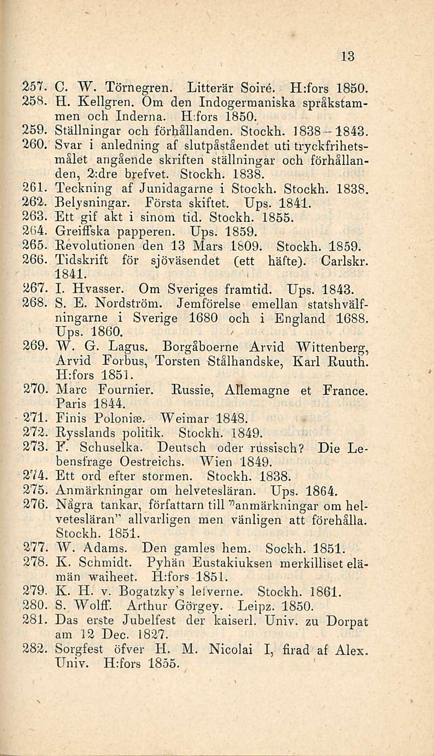 13 257 C. W. Törnegren. Litterär Soire. H:fors 1850. 258, H. Kellgren. Om den Indogermaniska språkstammen och Inderna. H.fors 1850. 259, Ställningar och förhållanden. Stockh. 1838-1843.