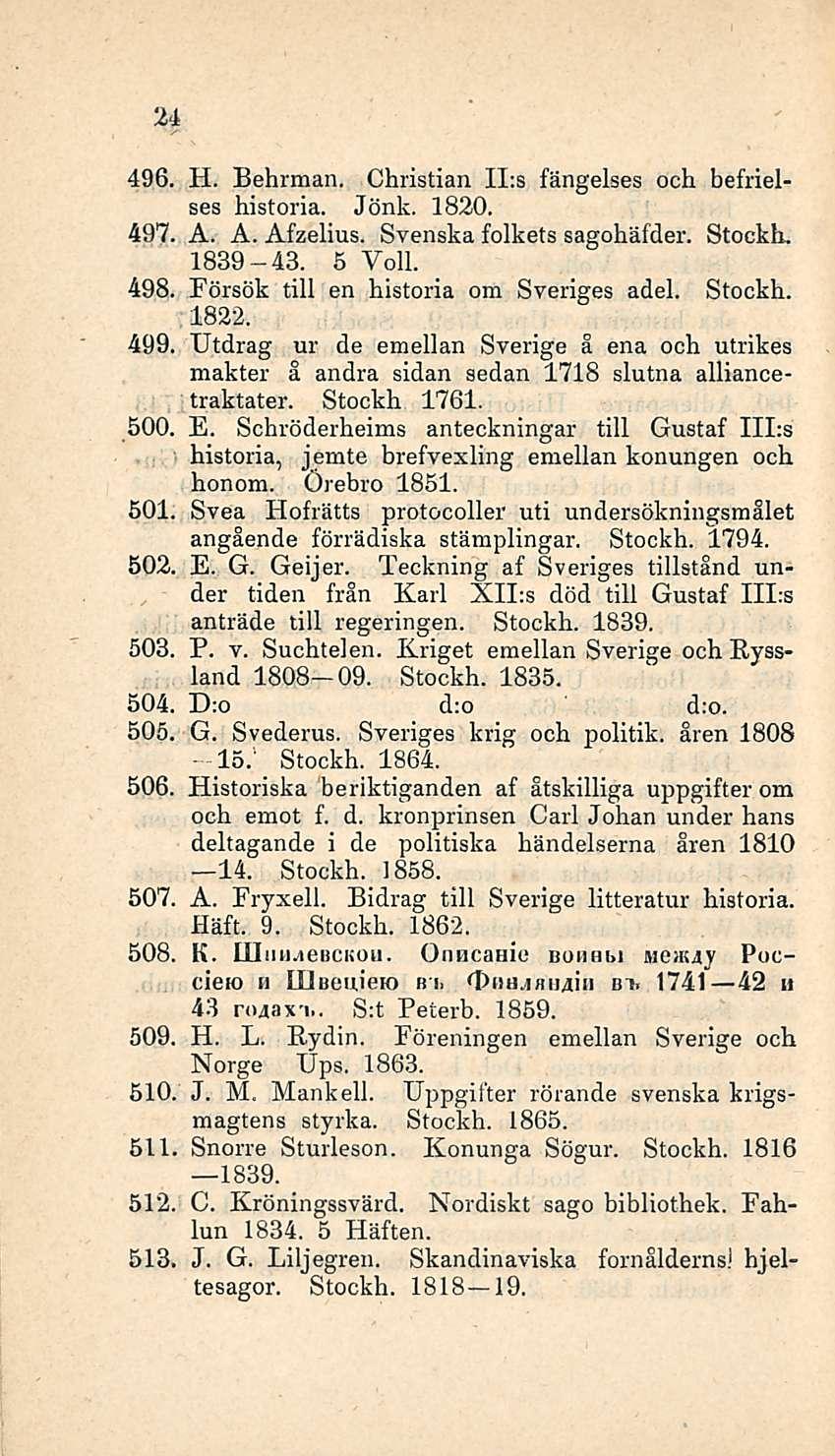 24 496. H. Behrman. Christian II:s fängelses och befrielses historia. Jönk. 1820. 497. A. A. Åfzelius. Svenska folkets sagohäfder. Stockh. 1839-43. 5 Voll. 498.