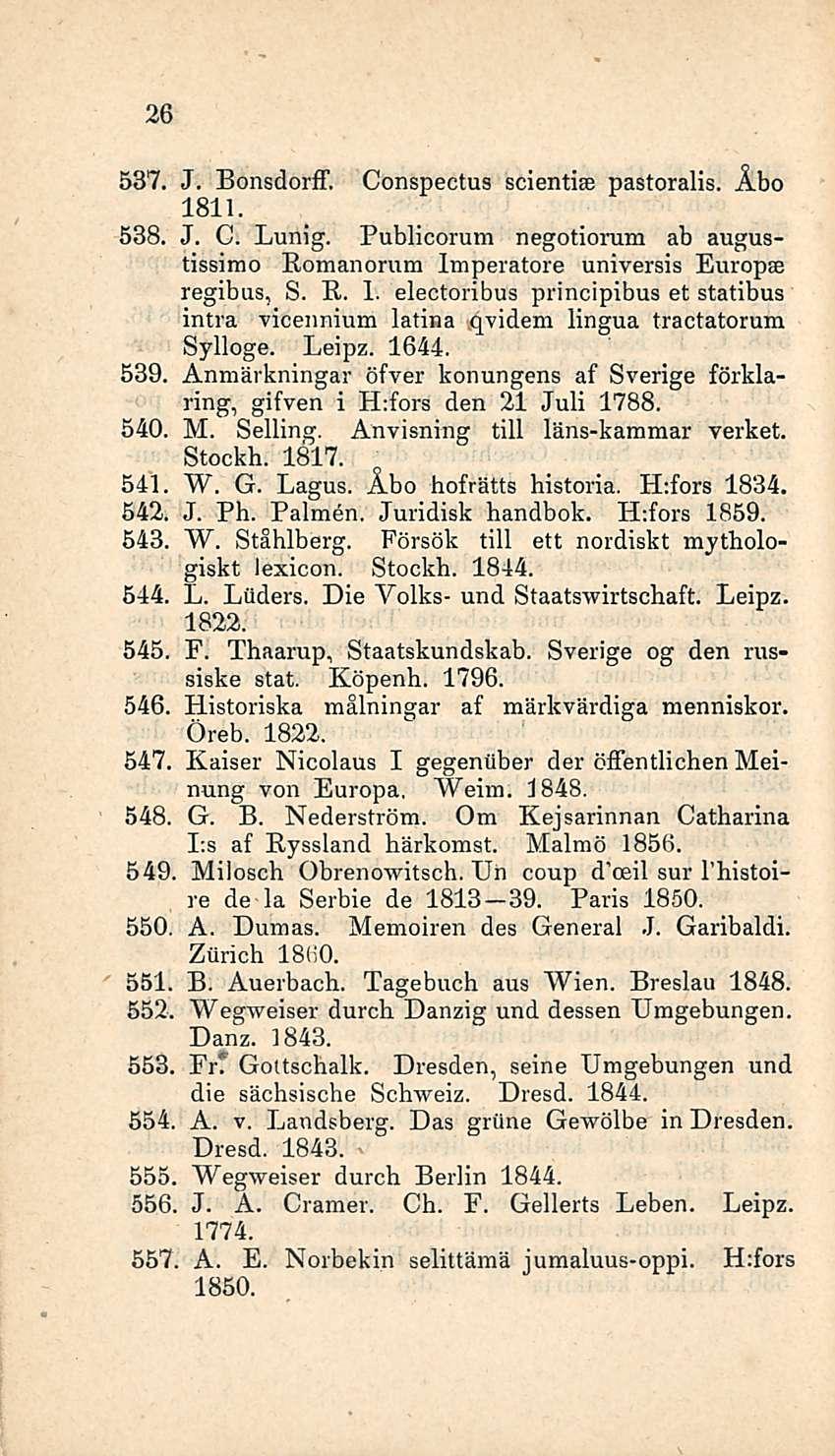 26 537. J. Bonsdorff. Conspectus scientise pastoralis. Åbo 1811. 538. J. C. Lunig. Publicorum negotioram ab augustissimo Eomanorum Imperatore universis Europa regibus, S. E.. 1. electoribus principibus et statibus intra vicennium latina qvidem lingua tractatorum Sylloge.