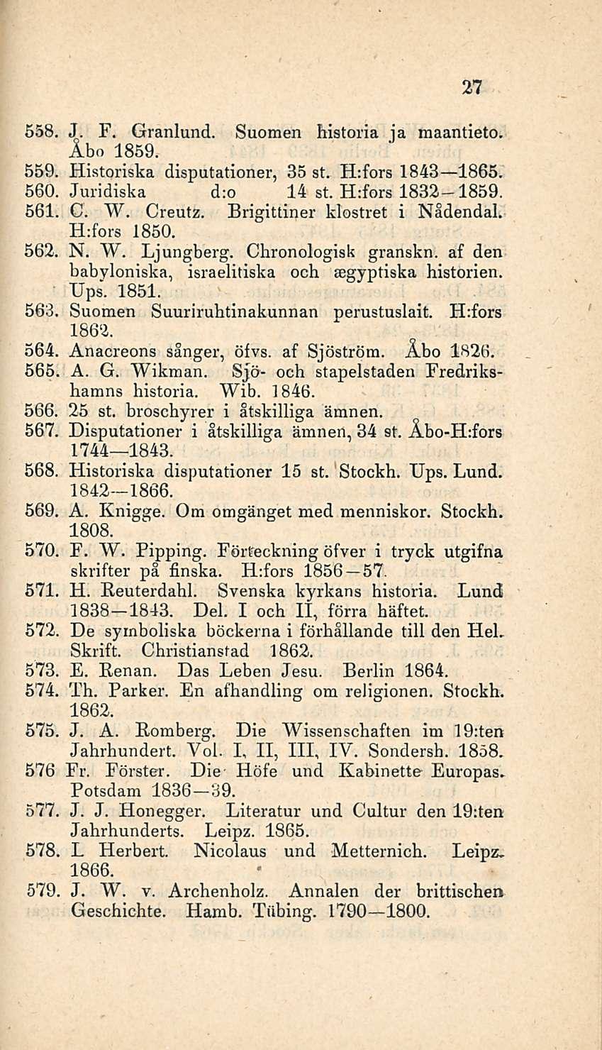 27 558, J. F. Granlund. Suomen historia ja maantieto. Åbo 1859. 559, Historiska disputationer, 35 st. H:fors 1843 1865. 560. Juridiska d:o 14 st. H:fors 1832 1859. 561, C. W. Creutz.