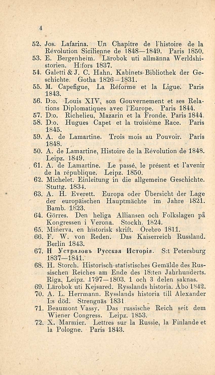 4 52. Jos. Lafarina. Un Chapitre de I'histoire de la Revolution Sicilienne de 1848 1849. Paris 1850. 53. E. Bergenheim. Lärobok uti allmänna Werldshistorien. H:fors 1837. 54. Galetti &J. C. Hahn.