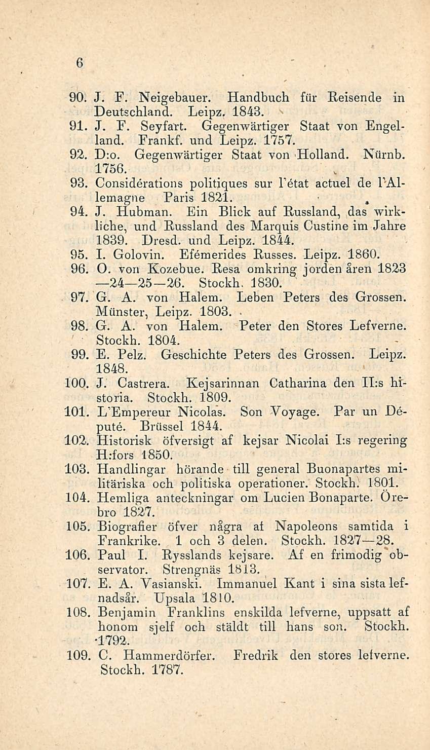 6 90. J. F. Neigebauer. Handbuch för Reisende in Deutschland. Leipz. 1843. 91. J. F. Seyfart. Gegenwärtiger Staat von Engelland. Frankf. und Leipz. 1757. 92. D:o. Gegenwärtiger Staat von Holland.