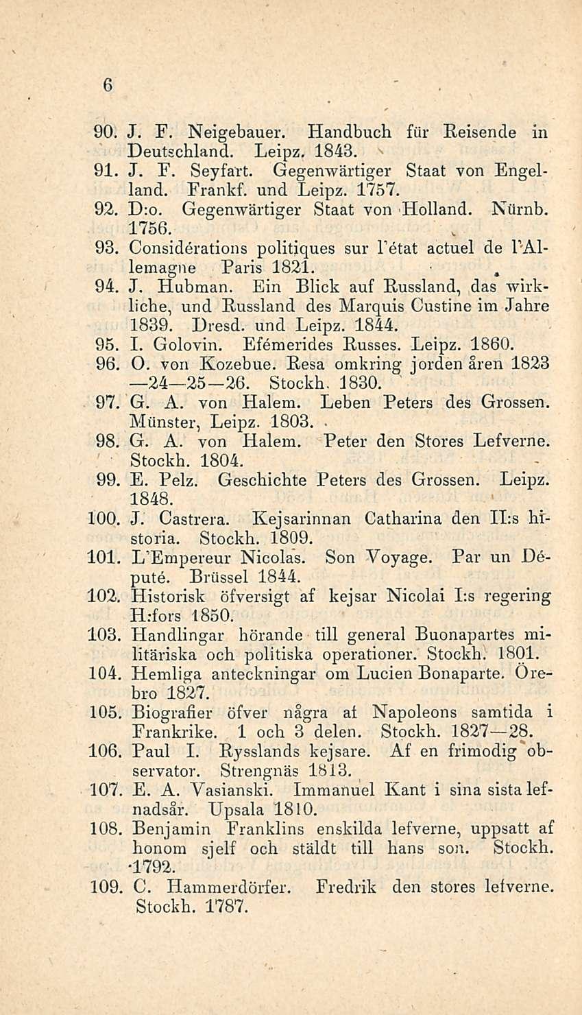 6 90. J. F. Neigebauer. Handbuch för Reisende in Deutschland. Leipz. 1843. 91. J. F. Seyfart. Gegenwärtiger Staat von Engelland. Frankf. und Leipz. 1757. 92. D:o. Gegenwärtiger Staat von Holland.