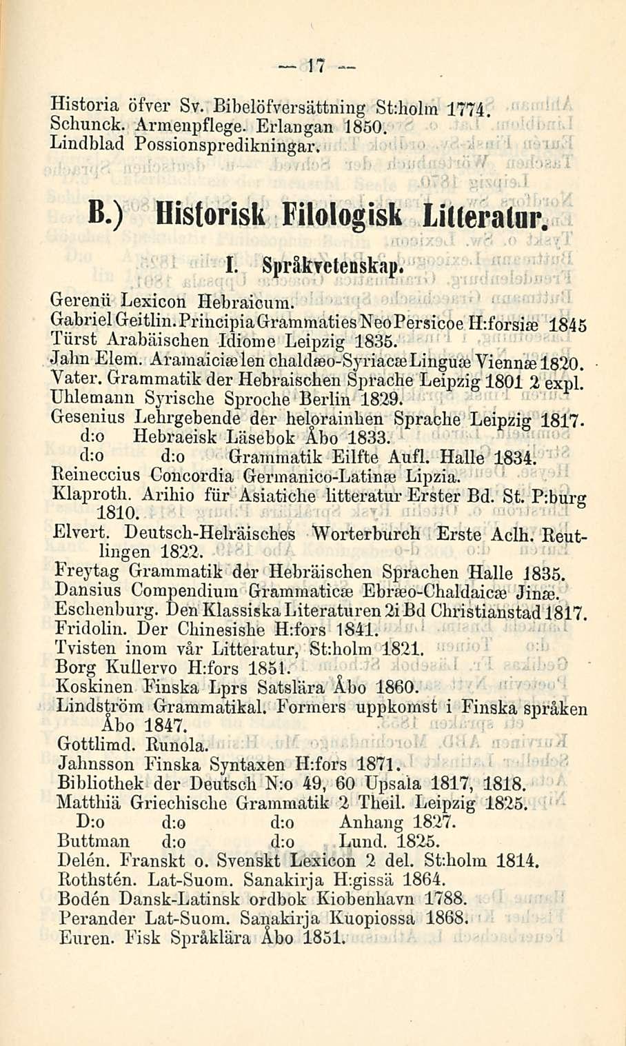 17 Historia öfver Sv. Bibelöfversättning St:holm 1774. Schunck. Armenpflege. Erlangan 1850. Lindblad Possionspredikningar. B.) Historisk Filologisk Litteratur. I. Sprakfctenskap.