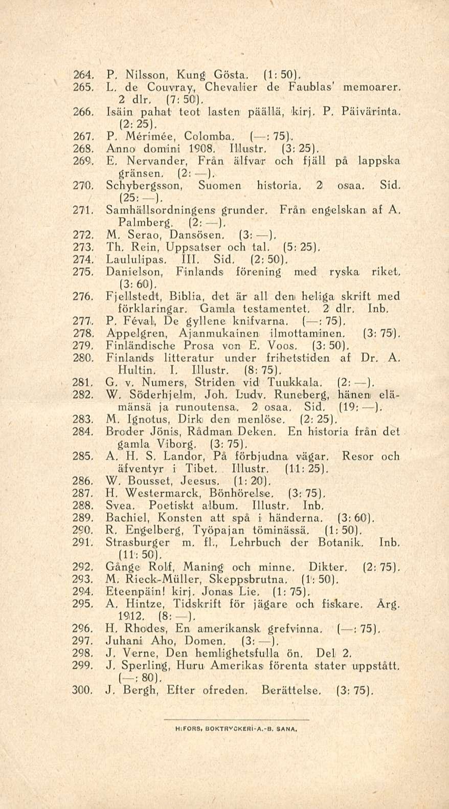 264. P. Nilsson, Kung Gösta, (1:50), 265. L, de Couvray, Chevalier de Faublas' memoarer, 2 dlr. (7: 50). 266. Isäin pahat teot lasten päällä, kirj. P, Päivärinta, (2: 25), 267. P. Merimee, Colombia, ( ; 75).