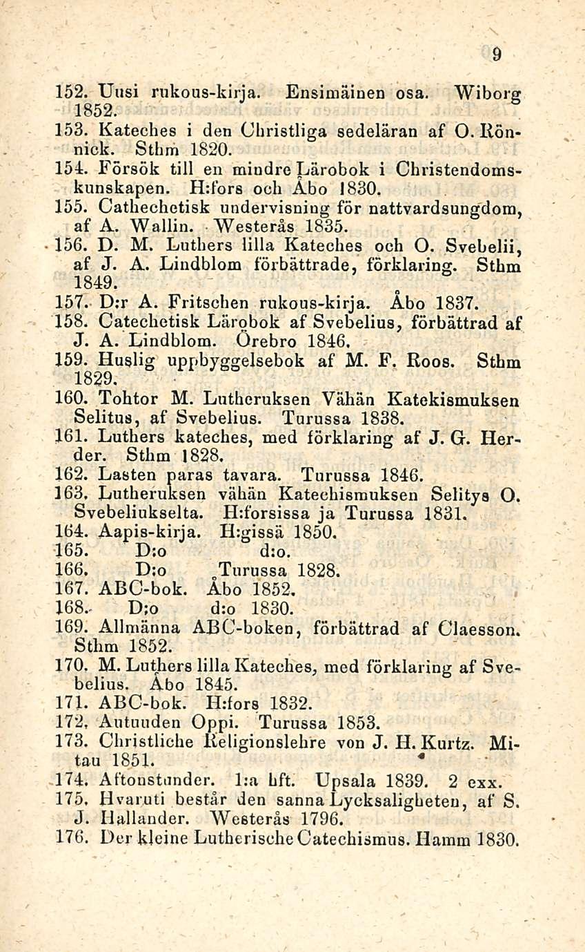 152. Uusi rukous-kirja. Ensimäinen osa. Wiborg 1852. 153. Kateches i den Christliga sedeläran af O. Rönnick. Sthm 1820. 154. Försök tili en miudre Lärobok i Christendomskunskapen. H:fors ooh Åbo 1830.