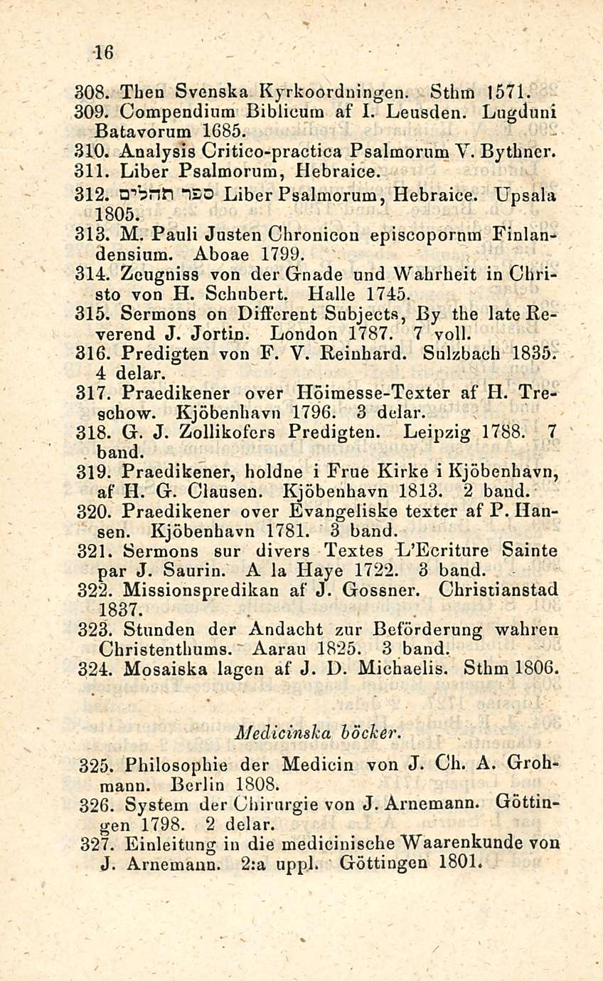 16 308. Then Svenska Kyrkoordningen. Sthm 1571. 309. Compendium Biblicum af I. Leusden. Lugduni Batavorum 1685. 310. Analysis Critico-practica Psalmorum V. Bytbncr. 311. Liber Psalmorum, Hebraice.