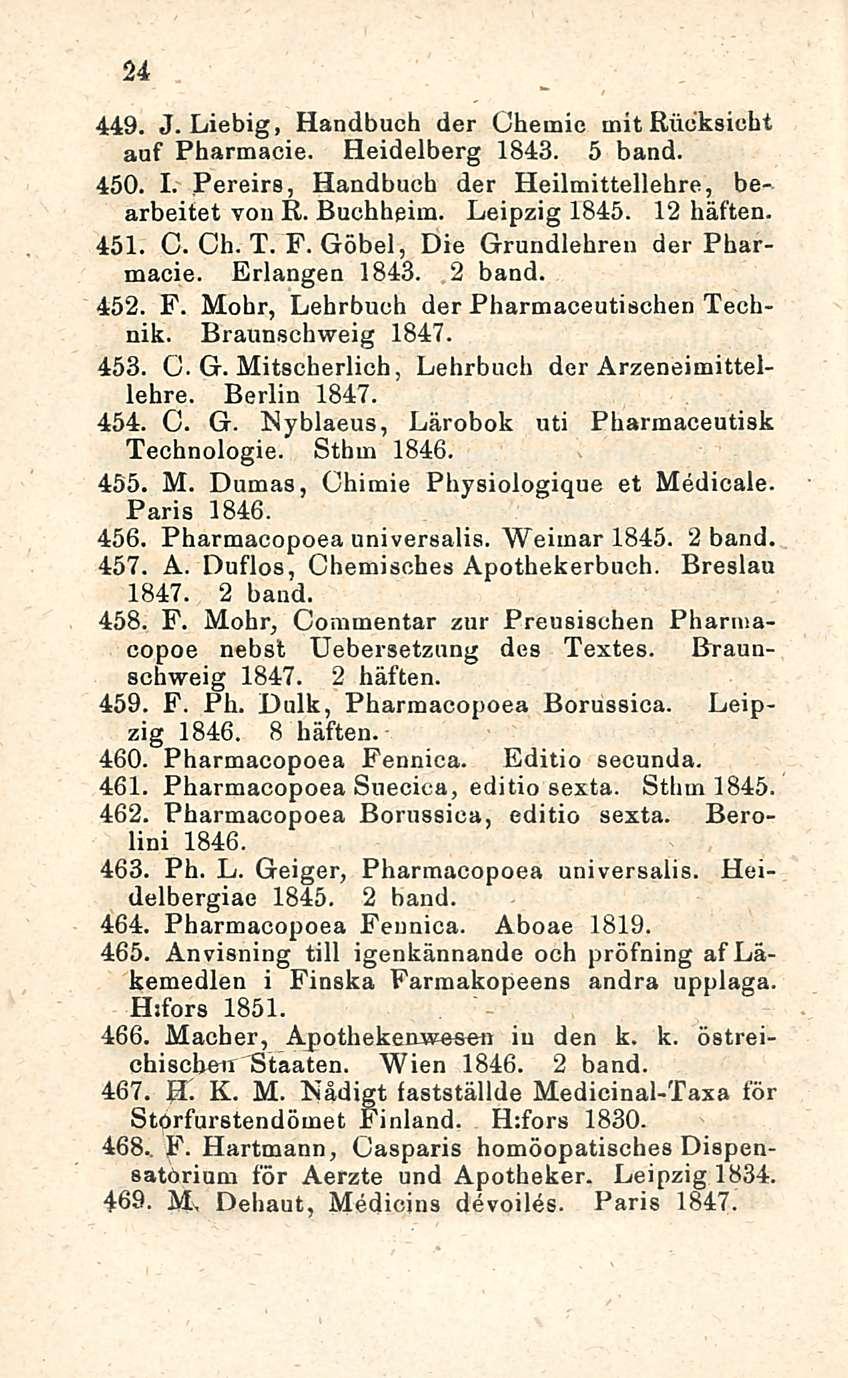 24 449. J. Liebig, Handbuch der Chemic mit Rudksicht auf Pharmacie. Heidelberg 1843. 5 band. 450. I. Pereirs, Handbuch der Heilmitteliehre, bearbeitet von R. Buchheim. Leipzig 1845. 12 häften. 451. O.