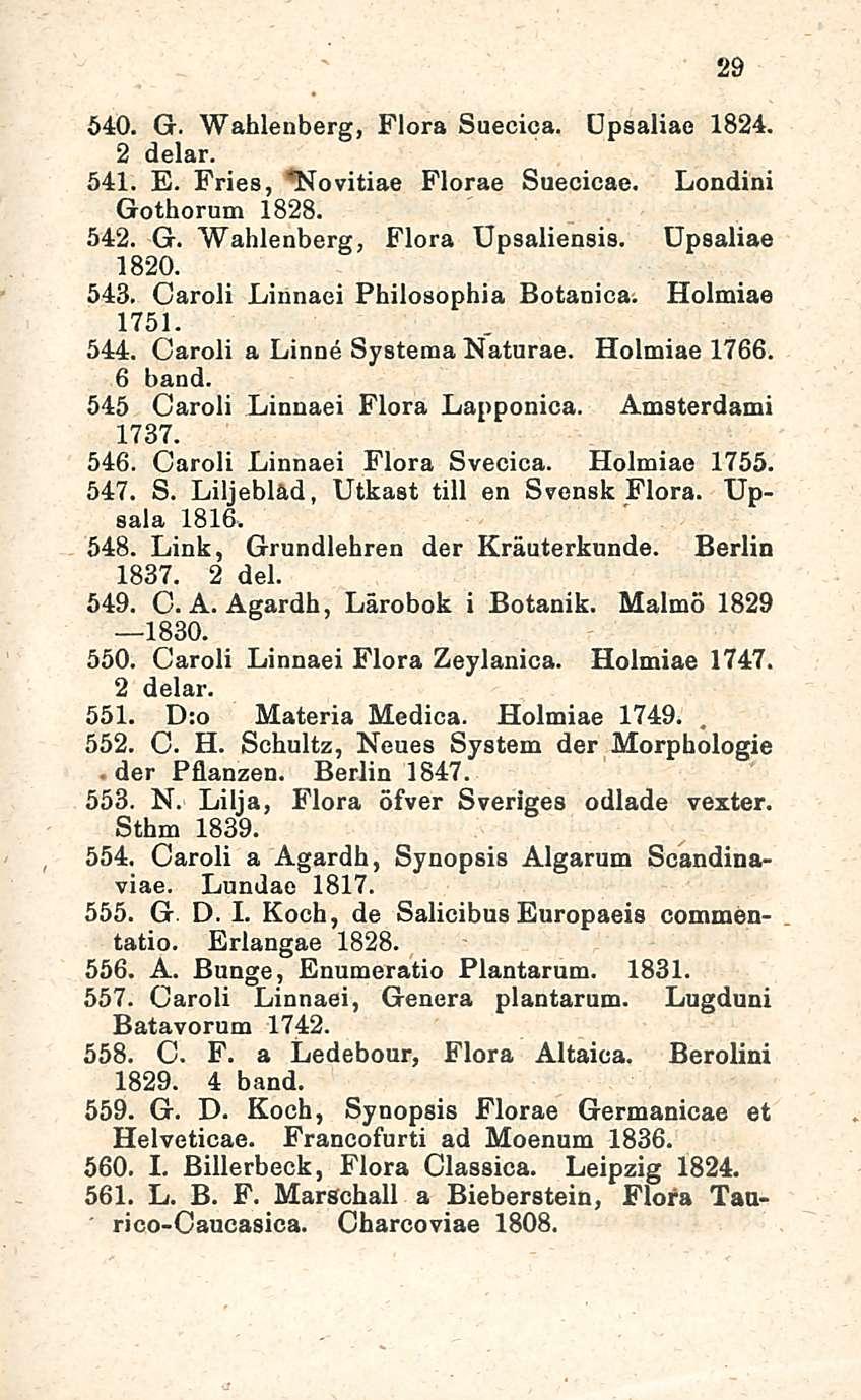 29 540. G. Wahlenberg, Flora Suecica. Upsaliae 1824. 2 delar. 541. E. Fries, 'Novitiae Florae Suecicae. Londini Gothorum 1828. 542. G. Wahlenberg, Flora Upsaliensis. Upsaliae 1820. 543.