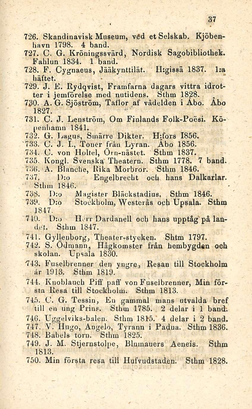 37 726. Skandinavisk Museum, vöd et Selskab. Kjöbenbavn 1798. 4 band. 727. C. G. Kröningssvärd, Nordisk Sagobibliothek. Fahlun 1834. 1 band. 728. F. Cygnaeus, Jääkynttilät. H:gissä 1837. l:a iiäftet.