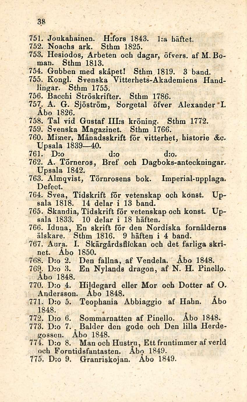 Balder 38 751. Joukahainen. H:fors 1843. l:a häftet. 752. Noachs ark. Sthm 1825. 753. Hesiodos, Arbeten ooh dagar, öfvers. af M. Boman. Sthm 1813. 754. Gubben med skåpetl Sthm 1819. 3 band. 755.